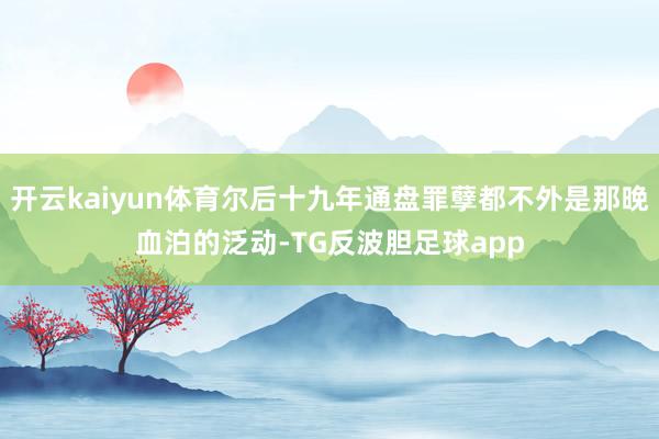 开云kaiyun体育尔后十九年通盘罪孽都不外是那晚血泊的泛动-TG反波胆足球app