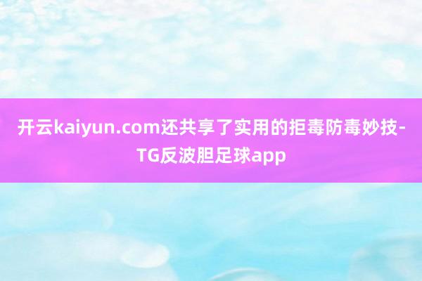 开云kaiyun.com还共享了实用的拒毒防毒妙技-TG反波胆足球app