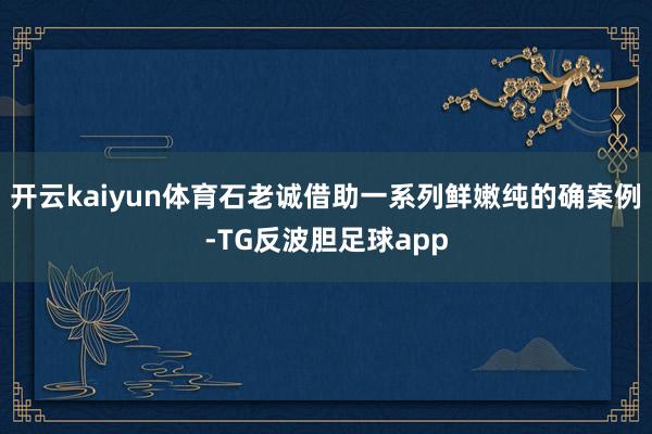 开云kaiyun体育石老诚借助一系列鲜嫩纯的确案例-TG反波胆足球app