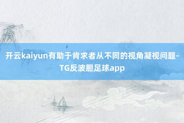 开云kaiyun有助于肯求者从不同的视角凝视问题-TG反波胆足球app