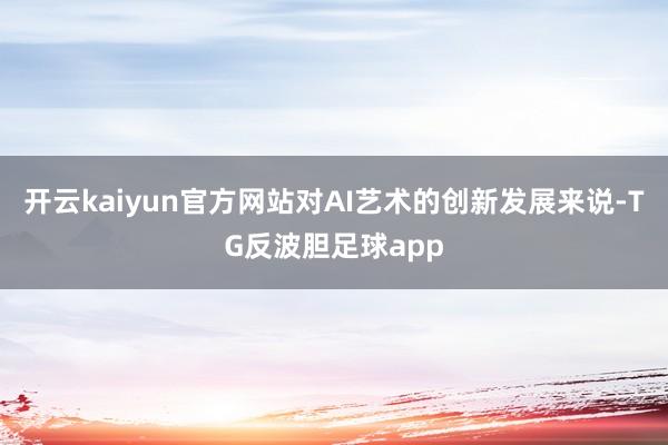 开云kaiyun官方网站对AI艺术的创新发展来说-TG反波胆足球app