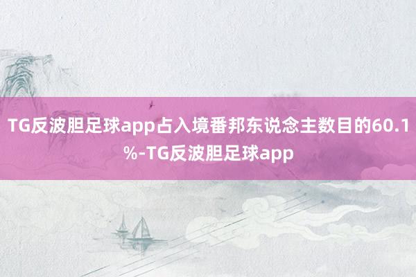 TG反波胆足球app占入境番邦东说念主数目的60.1%-TG反波胆足球app