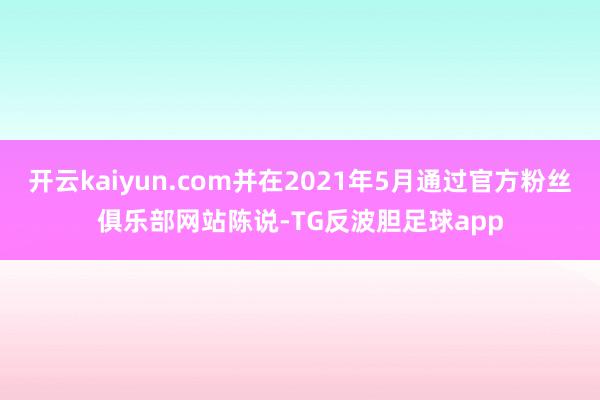 开云kaiyun.com并在2021年5月通过官方粉丝俱乐部网站陈说-TG反波胆足球app