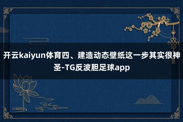 开云kaiyun体育四、建造动态壁纸这一步其实很神圣-TG反波胆足球app