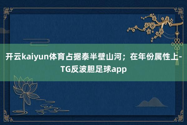 开云kaiyun体育占据泰半壁山河；在年份属性上-TG反波胆足球app