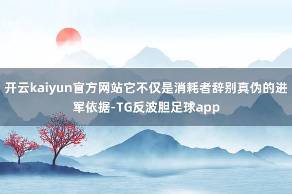 开云kaiyun官方网站它不仅是消耗者辞别真伪的进军依据-TG反波胆足球app