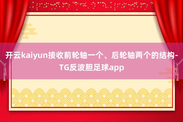 开云kaiyun接收前轮轴一个、后轮轴两个的结构-TG反波胆足球app