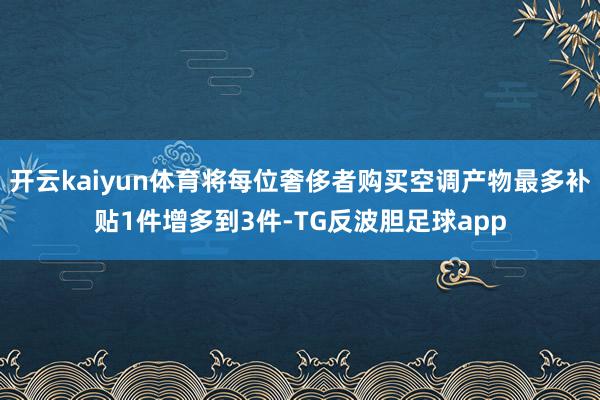 开云kaiyun体育将每位奢侈者购买空调产物最多补贴1件增多到3件-TG反波胆足球app