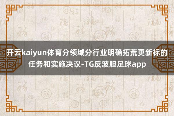 开云kaiyun体育分领域分行业明确拓荒更新标的任务和实施决议-TG反波胆足球app