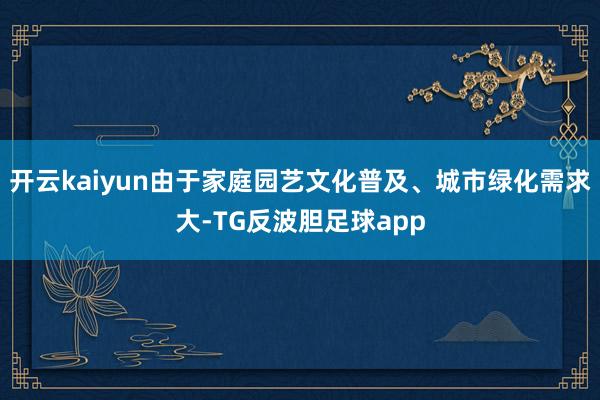 开云kaiyun由于家庭园艺文化普及、城市绿化需求大-TG反波胆足球app