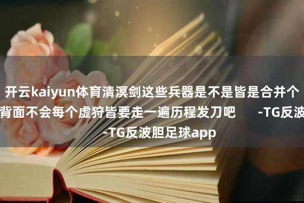 开云kaiyun体育清溟剑这些兵器是不是皆是合并个地点出品的背面不会每个虚狩皆要走一遍历程发刀吧      -TG反波胆足球app