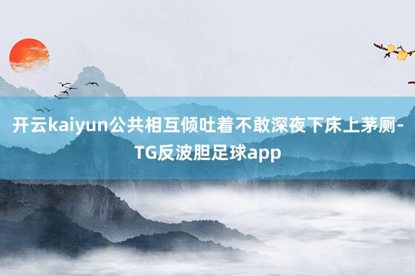 开云kaiyun公共相互倾吐着不敢深夜下床上茅厕-TG反波胆足球app