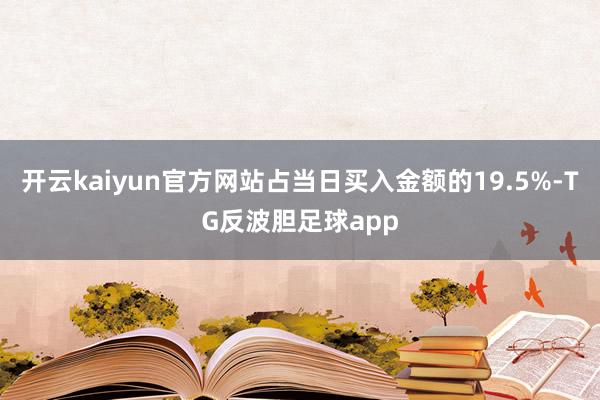 开云kaiyun官方网站占当日买入金额的19.5%-TG反波胆足球app