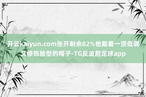 开云kaiyun.com张开剩余82%他戴着一顶低调又修饰脸型的帽子-TG反波胆足球app