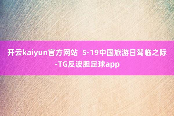 开云kaiyun官方网站  5·19中国旅游日驾临之际-TG反波胆足球app
