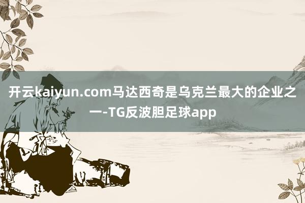 开云kaiyun.com马达西奇是乌克兰最大的企业之一-TG反波胆足球app