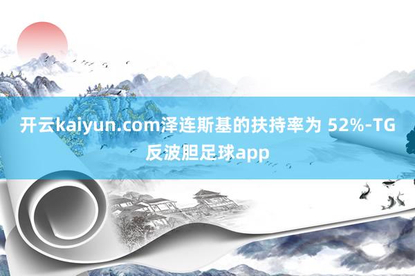 开云kaiyun.com泽连斯基的扶持率为 52%-TG反波胆足球app