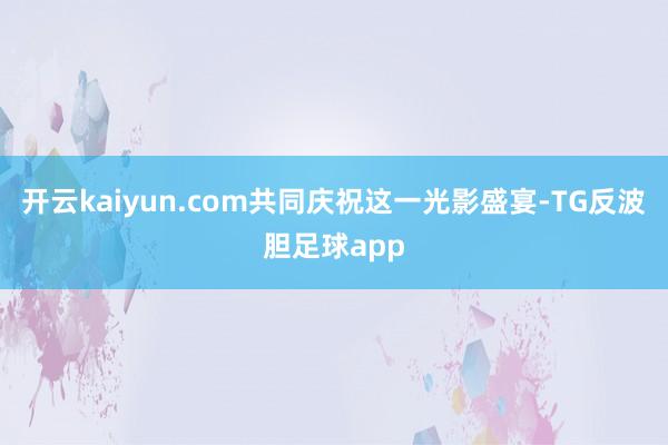 开云kaiyun.com共同庆祝这一光影盛宴-TG反波胆足球app