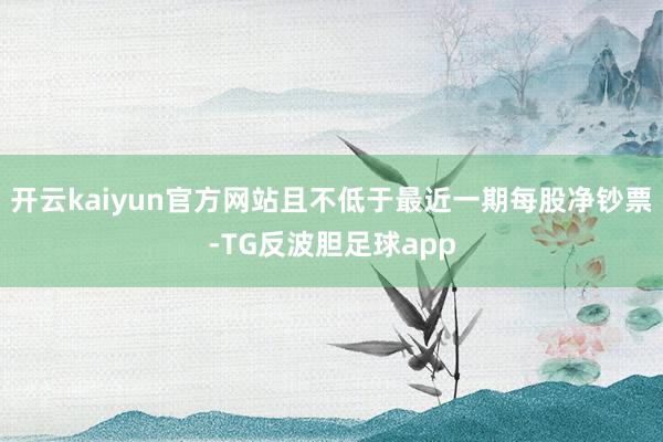 开云kaiyun官方网站且不低于最近一期每股净钞票-TG反波胆足球app
