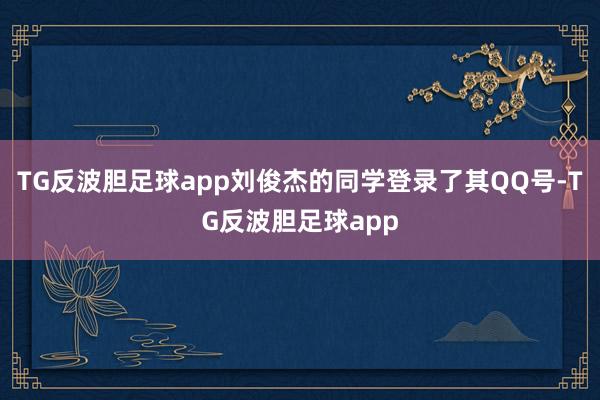 TG反波胆足球app刘俊杰的同学登录了其QQ号-TG反波胆足球app