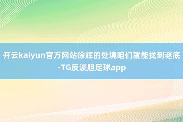 开云kaiyun官方网站徐辉的处境咱们就能找到谜底-TG反波胆足球app