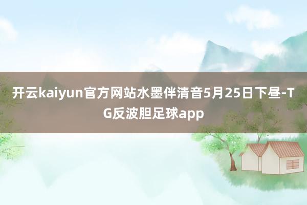 开云kaiyun官方网站水墨伴清音5月25日下昼-TG反波胆足球app