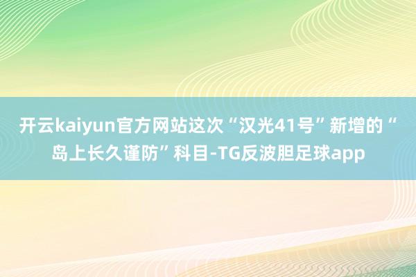 开云kaiyun官方网站这次“汉光41号”新增的“岛上长久谨防”科目-TG反波胆足球app