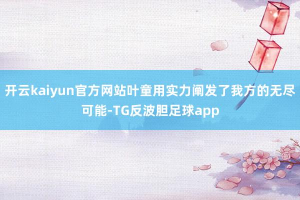 开云kaiyun官方网站叶童用实力阐发了我方的无尽可能-TG反波胆足球app