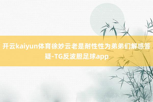 开云kaiyun体育徐妙云老是耐性性为弟弟们解惑答疑-TG反波胆足球app