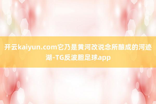 开云kaiyun.com它乃是黄河改说念所酿成的河迹湖-TG反波胆足球app