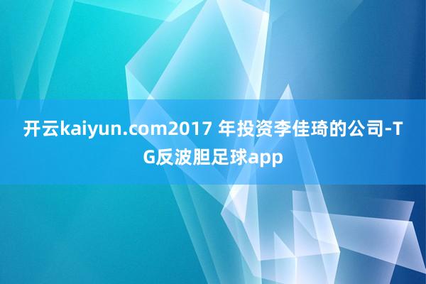 开云kaiyun.com2017 年投资李佳琦的公司-TG反波胆足球app