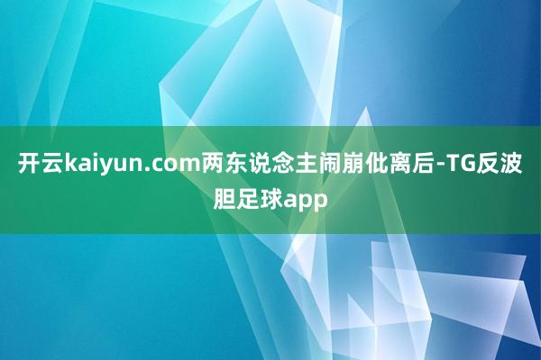开云kaiyun.com两东说念主闹崩仳离后-TG反波胆足球app