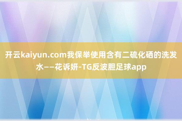 开云kaiyun.com我保举使用含有二硫化硒的洗发水——花诉妍-TG反波胆足球app