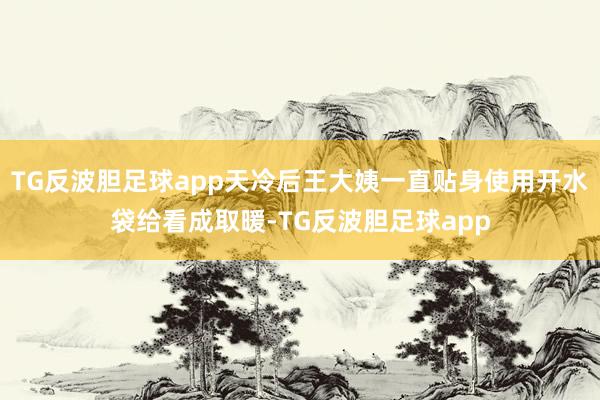 TG反波胆足球app天冷后王大姨一直贴身使用开水袋给看成取暖-TG反波胆足球app