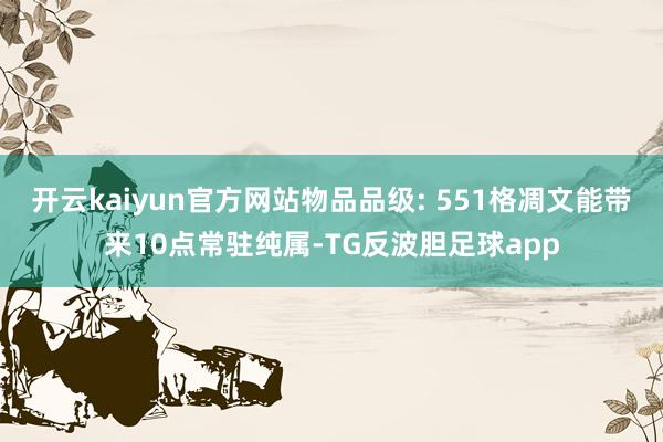 开云kaiyun官方网站物品品级: 551格凋文能带来10点常驻纯属-TG反波胆足球app