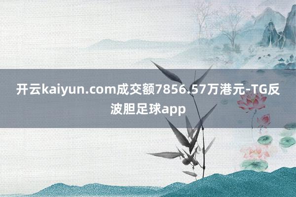 开云kaiyun.com成交额7856.57万港元-TG反波胆足球app