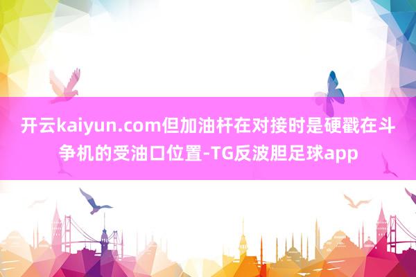 开云kaiyun.com但加油杆在对接时是硬戳在斗争机的受油口位置-TG反波胆足球app