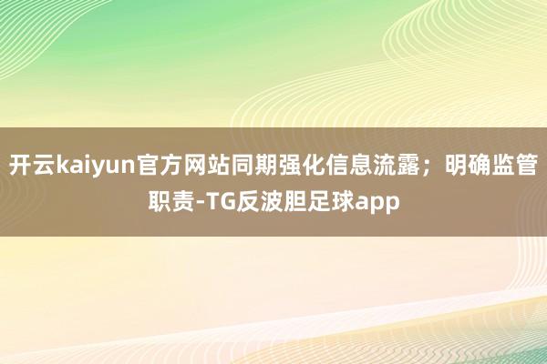 开云kaiyun官方网站同期强化信息流露；明确监管职责-TG反波胆足球app