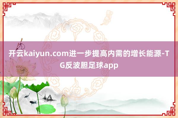 开云kaiyun.com进一步提高内需的增长能源-TG反波胆足球app