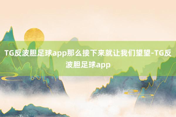 TG反波胆足球app那么接下来就让我们望望-TG反波胆足球app