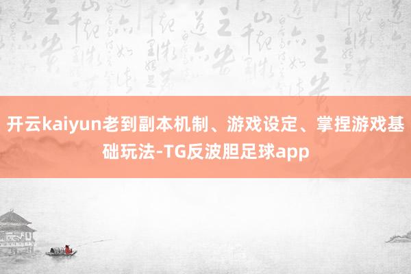 开云kaiyun老到副本机制、游戏设定、掌捏游戏基础玩法-TG反波胆足球app