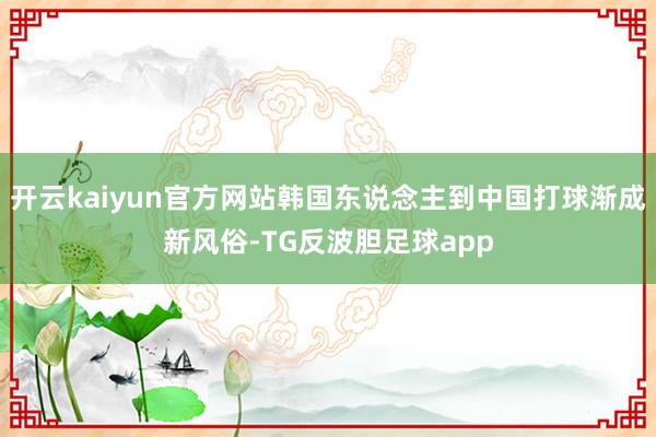 开云kaiyun官方网站韩国东说念主到中国打球渐成新风俗-TG反波胆足球app