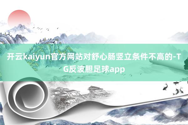 开云kaiyun官方网站对舒心肠竖立条件不高的-TG反波胆足球app