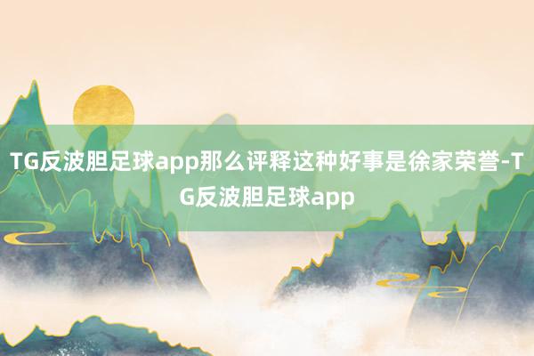 TG反波胆足球app那么评释这种好事是徐家荣誉-TG反波胆足球app