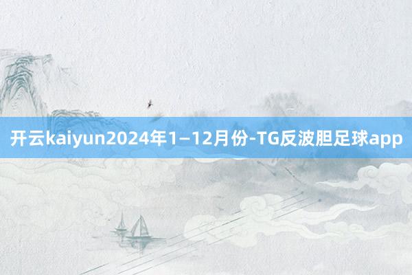 开云kaiyun2024年1—12月份-TG反波胆足球app