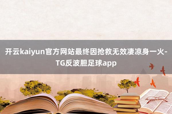 开云kaiyun官方网站最终因抢救无效凄凉身一火-TG反波胆足球app