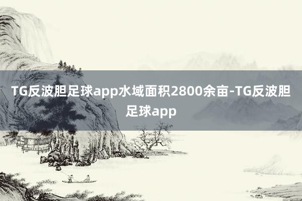 TG反波胆足球app水域面积2800余亩-TG反波胆足球app
