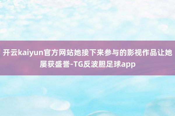 开云kaiyun官方网站她接下来参与的影视作品让她屡获盛誉-TG反波胆足球app