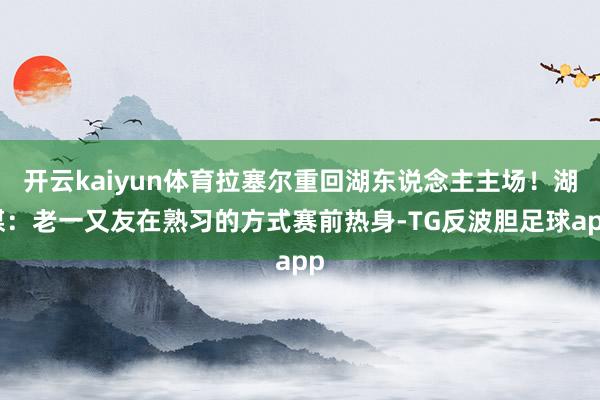 开云kaiyun体育拉塞尔重回湖东说念主主场！湖媒：老一又友在熟习的方式赛前热身-TG反波胆足球app