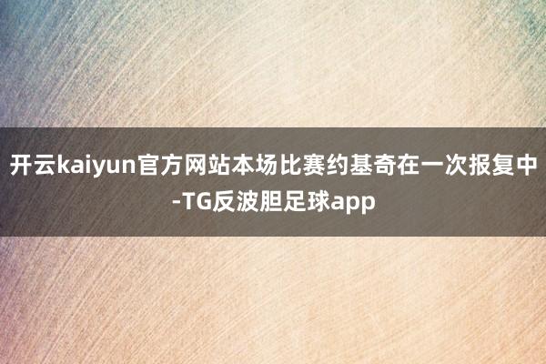 开云kaiyun官方网站本场比赛约基奇在一次报复中-TG反波胆足球app